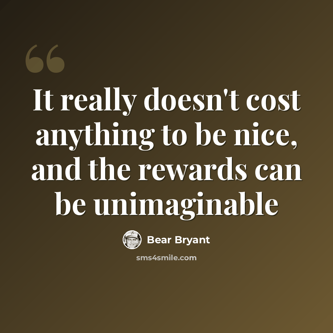 “It really doesn't cost anything to be nice, and the rewards can be unimaginable” quote by Bear Bryant