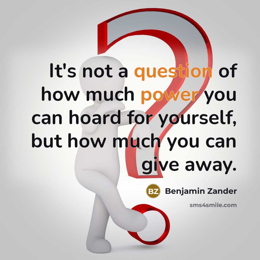 “It's not a question of how much power you can hoard for yourself, but how much you can give away.” quote by Benjamin Zander