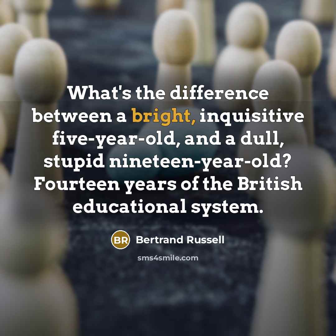 “What's the difference between a bright, inquisitive five-year-old, and a dull, stupid nineteen-year-old? Fourteen years of the British educational system.” quote by Bertrand Russell