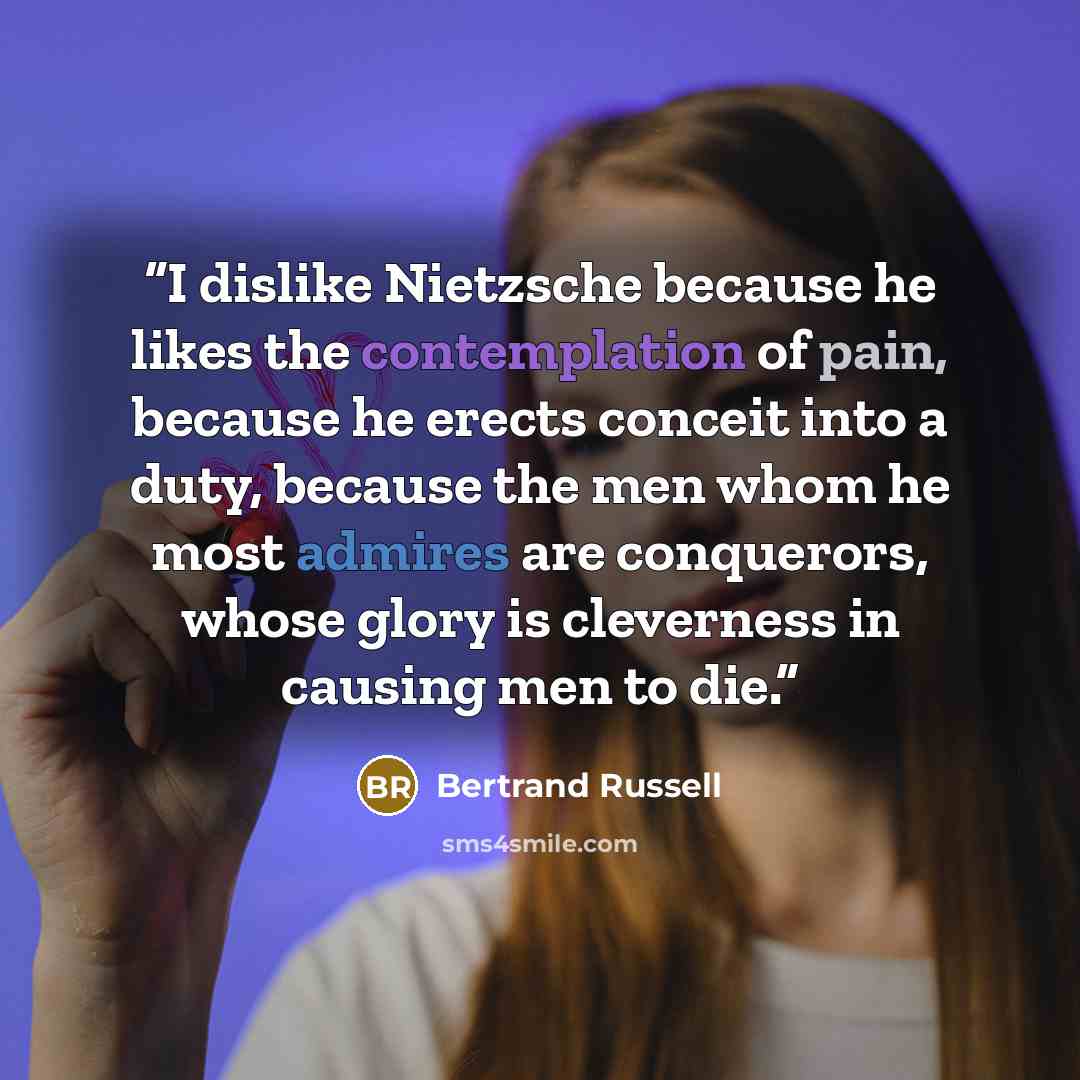 “I dislike Nietzsche because he likes the contemplation of pain, because he erects conceit into a duty, because the men whom he most admires are conquerors, whose glory is cleverness in causing men to die.” quote by Bertrand Russell