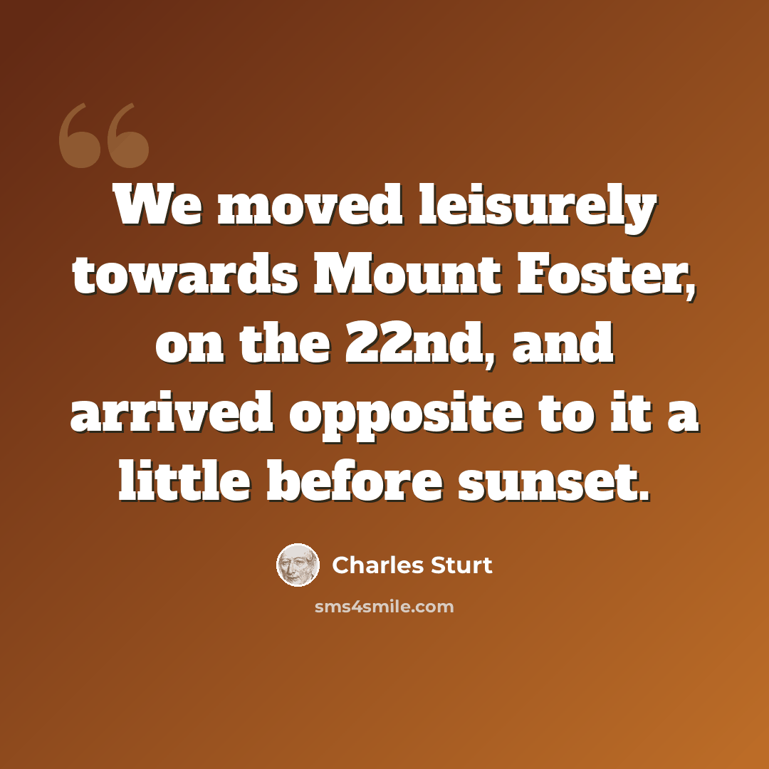 “We moved leisurely towards Mount Foster, on the 22nd, and arrived opposite to it a little before sunset.” quote by Charles Sturt