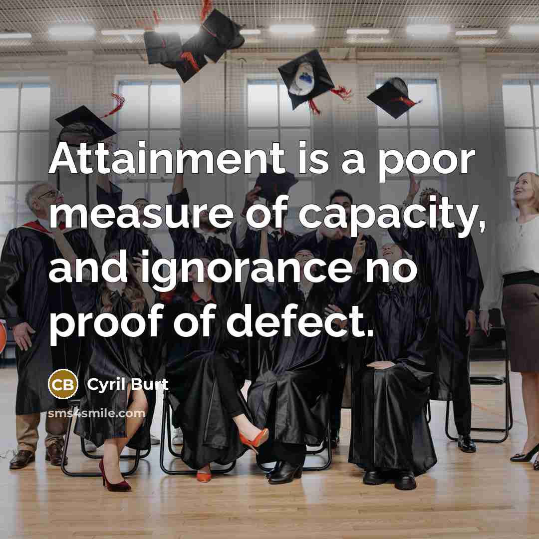 “Attainment is a poor measure of capacity, and ignorance no proof of defect.” quote by Cyril Burt