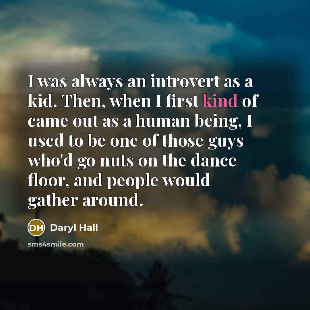 “I was always an introvert as a kid. Then, when I first kind of came out as a human being, I used to be one of those guys who'd go nuts on the dance floor, and people would gather around.” quote by Daryl Hall