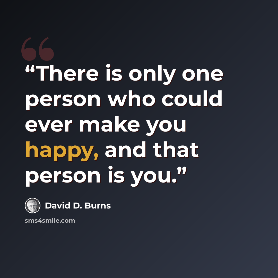 “There is only one person who could ever make you happy, and that person is you.” quote by David D. Burns