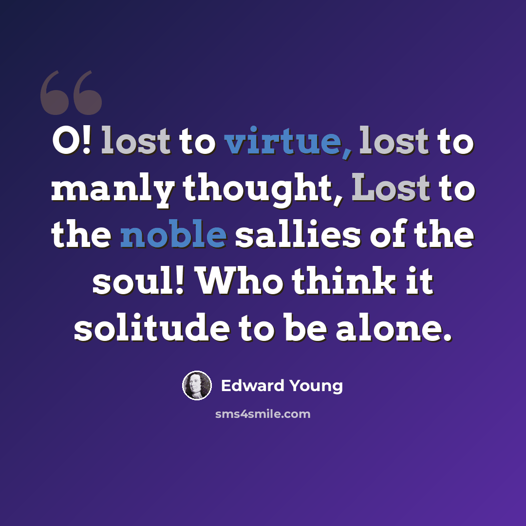 “O! lost to virtue, lost to manly thought, Lost to the noble sallies of the soul! Who think it solitude to be alone.” quote by Edward Young