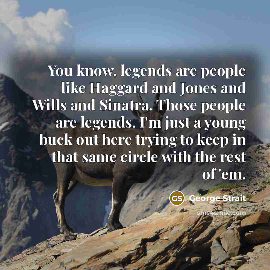 “You know, legends are people like Haggard and Jones and Wills and Sinatra. Those people are legends. I'm just a young buck out here trying to keep in that same circle with the rest of 'em.” quote by George Strait