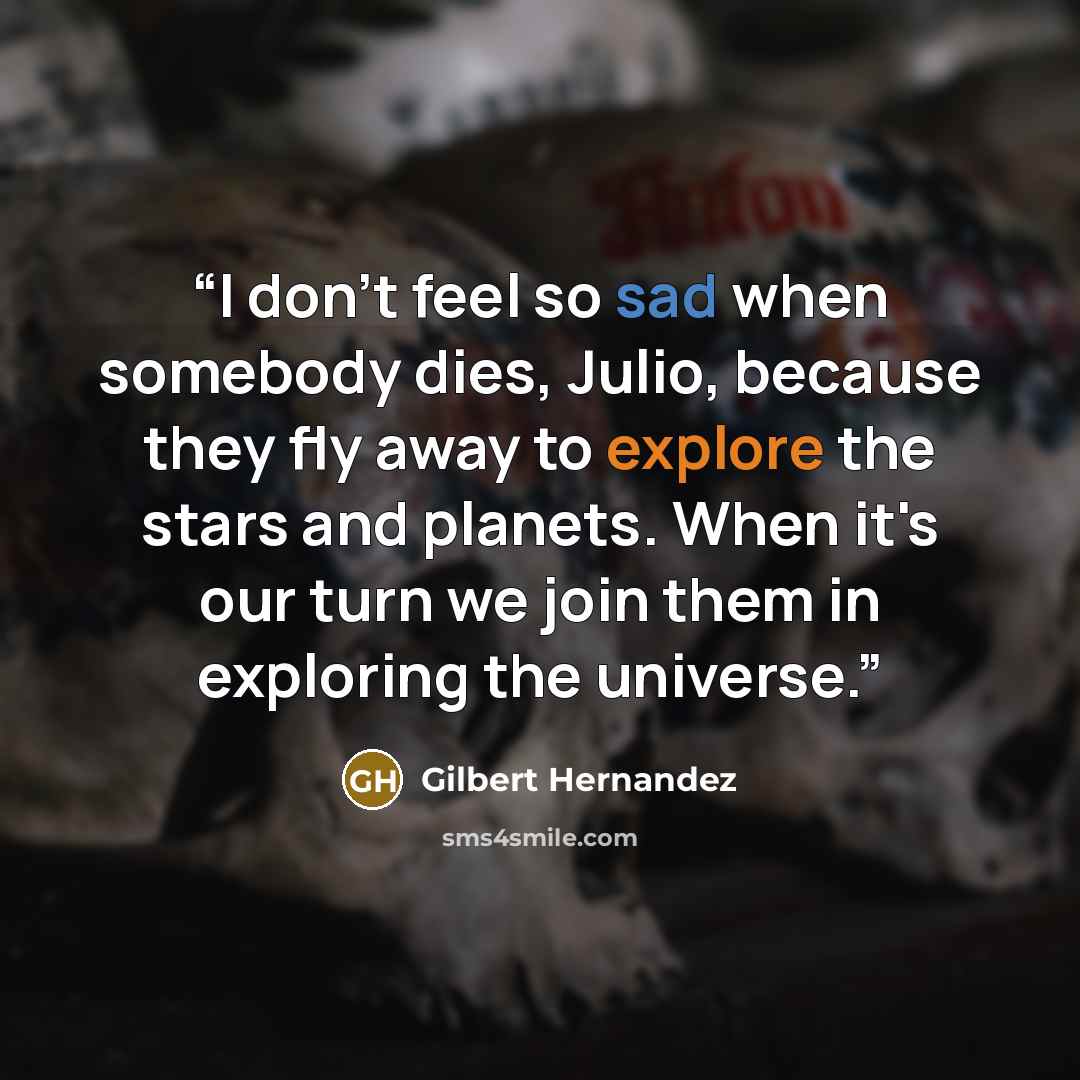 “I don't feel so sad when somebody dies, Julio, because they fly away to explore the stars and planets. When it's our turn we join them in exploring the universe.” quote by Gilbert Hernández