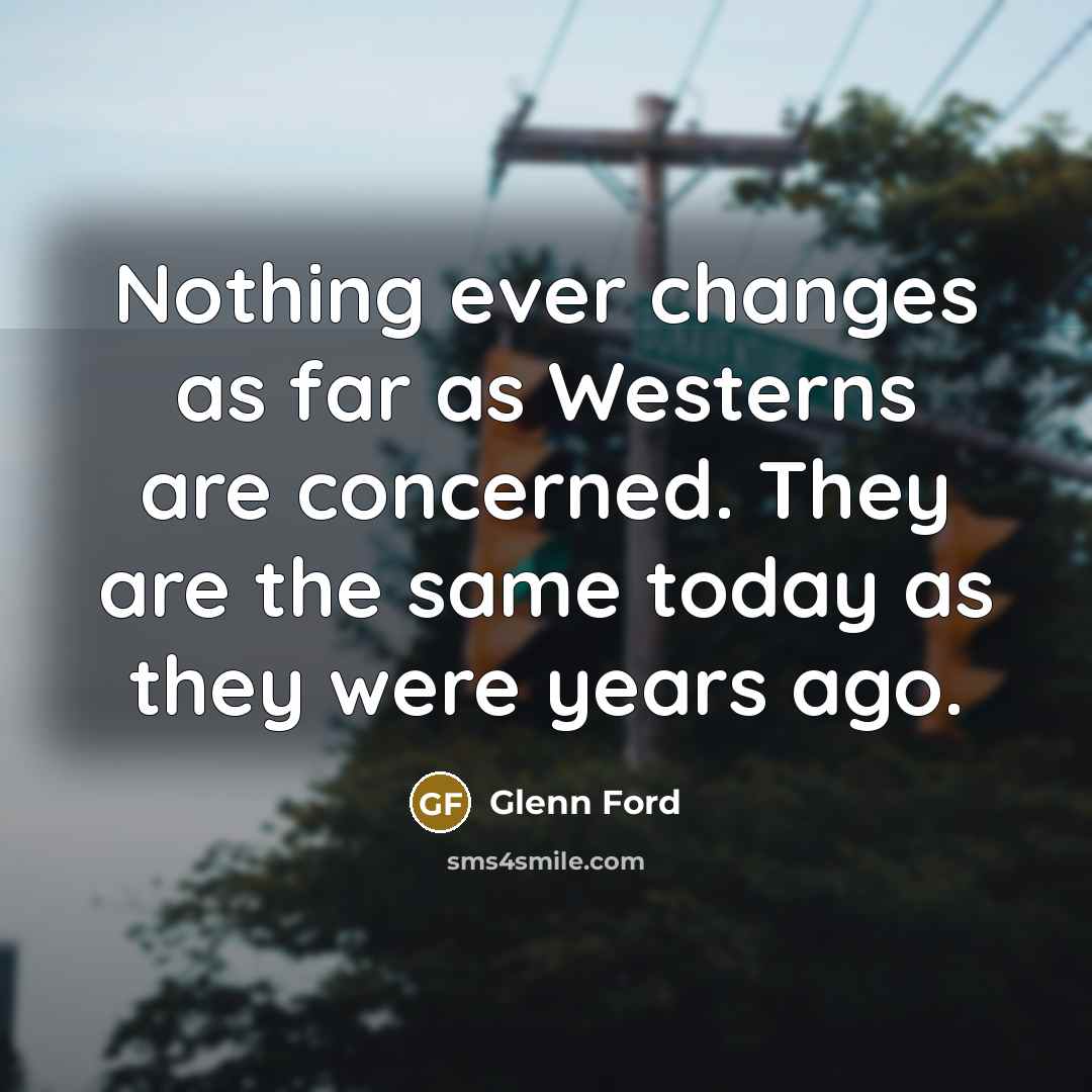 “Nothing ever changes as far as Westerns are concerned. They are the same today as they were years ago.” quote by Glenn Ford