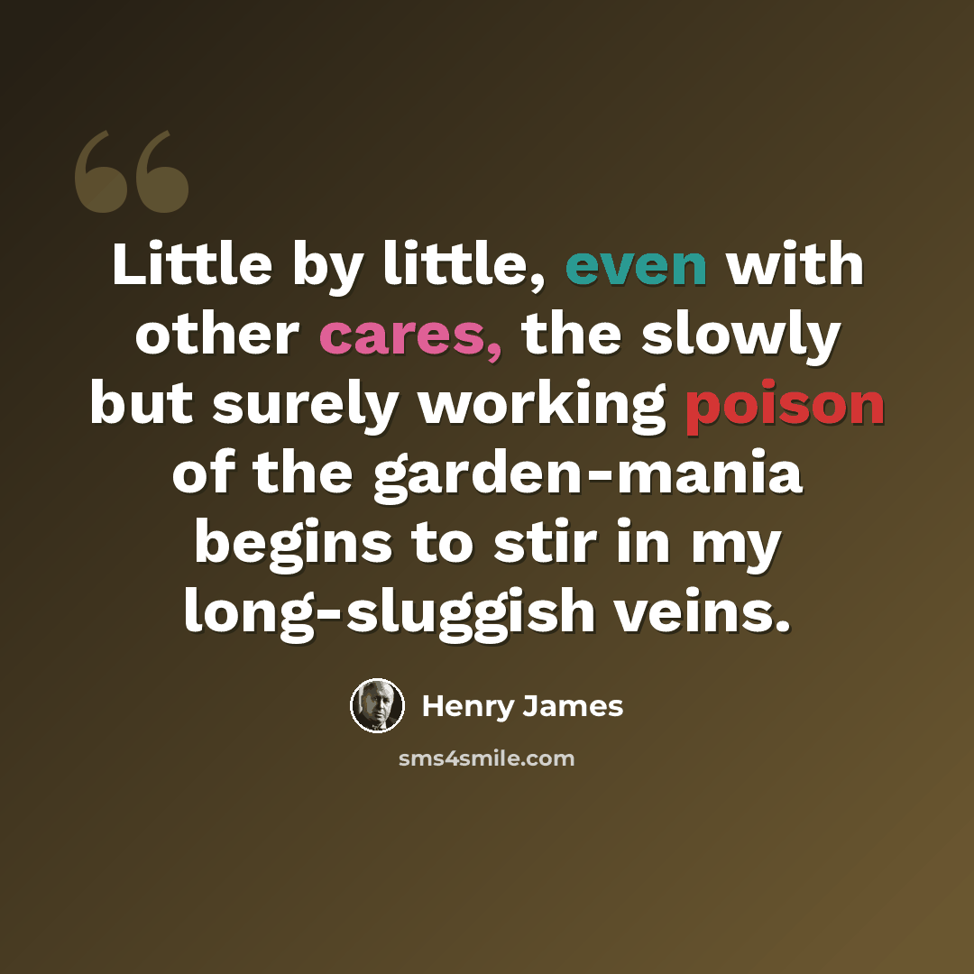 “Little by little, even with other cares, the slowly but surely working poison of the garden-mania begins to stir in my long-sluggish veins.” quote by Henry James