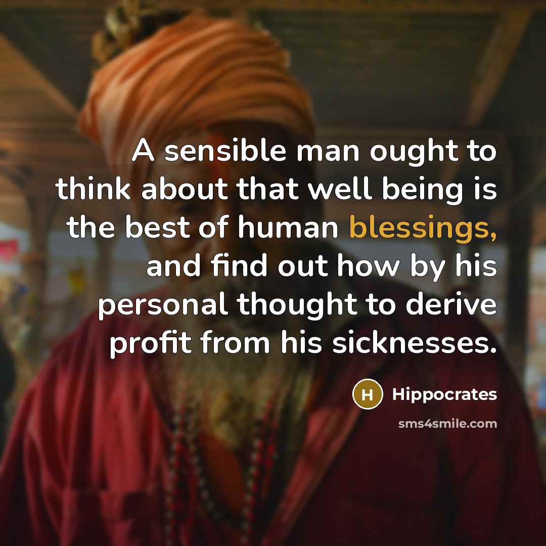 “A sensible man ought to think about that well being is the best of human blessings, and find out how by his personal thought to derive profit from his sicknesses.” quote by Hippocrates