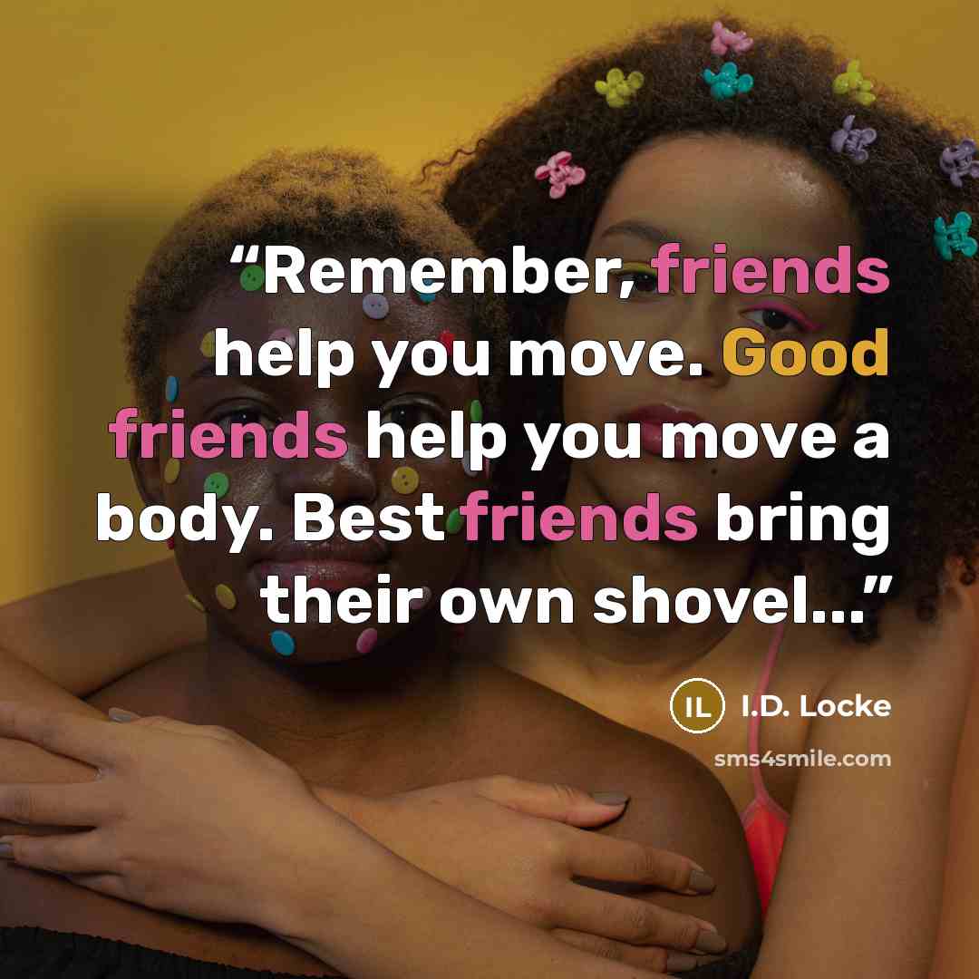 “Remember, friends help you move. Good friends help you move a body. Best friends bring their own shovel...” quote by I.D. Locke