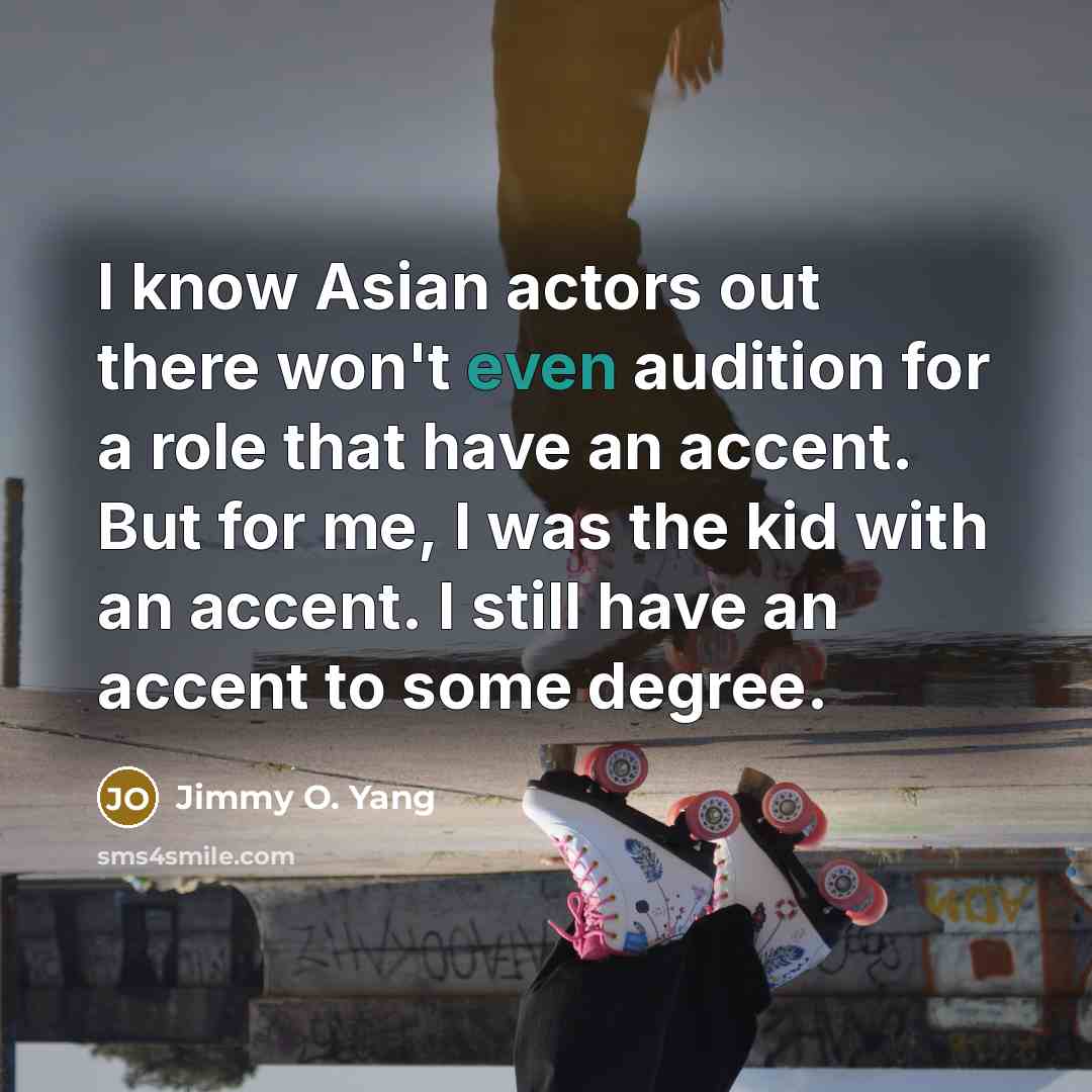 “I know Asian actors out there won't even audition for a role that have an accent. But for me, I was the kid with an accent. I still have an accent to some degree.” quote by Jimmy O. Yang