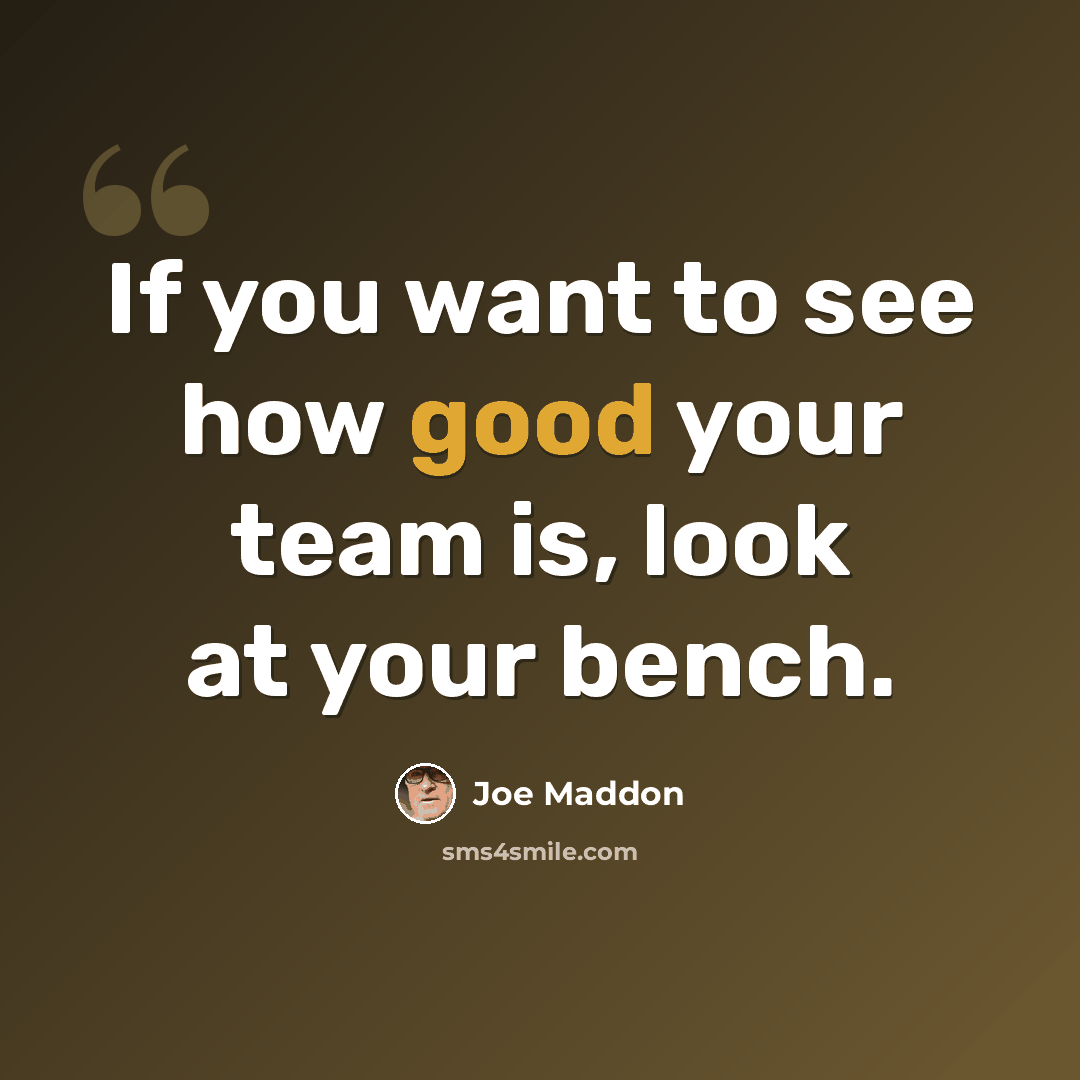 “If you want to see how good your team is, look at your bench.” quote by Joe Maddon