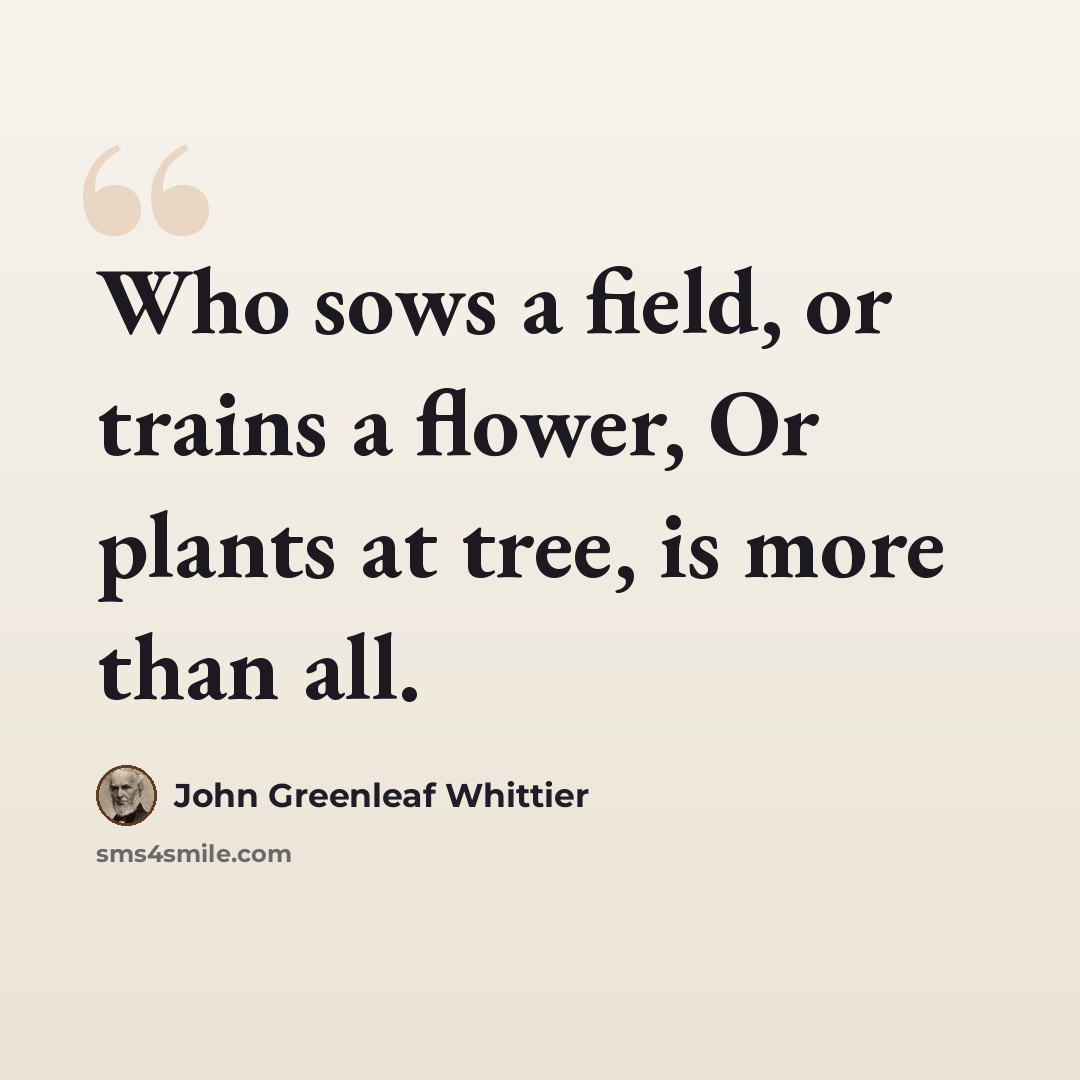 “Who sows a field, or trains a flower, Or plants at tree, is more than all.” quote by John Greenleaf Whittier