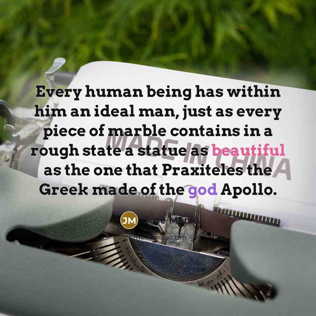 “Every human being has within him an ideal man, just as every piece of marble contains in a rough state a statue as beautiful as the one that Praxiteles the Greek made of the god Apollo.” quote by Jose Marti