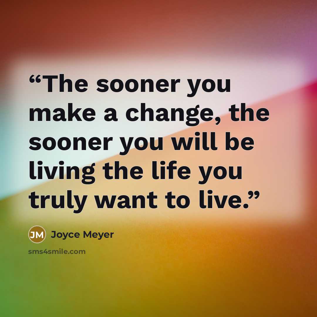 “The sooner you make a change, the sooner you will be living the life you truly want to live.” quote by Joyce Meyer