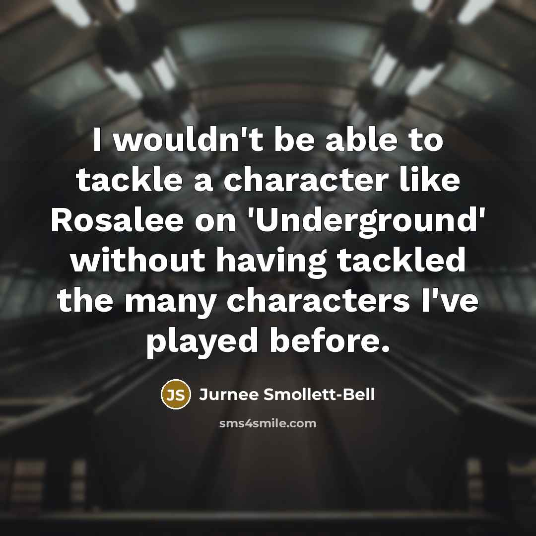 “I wouldn't be able to tackle a character like Rosalee on 'Underground' without having tackled the many characters I've played before.” quote by Jurnee Smollett-Bell