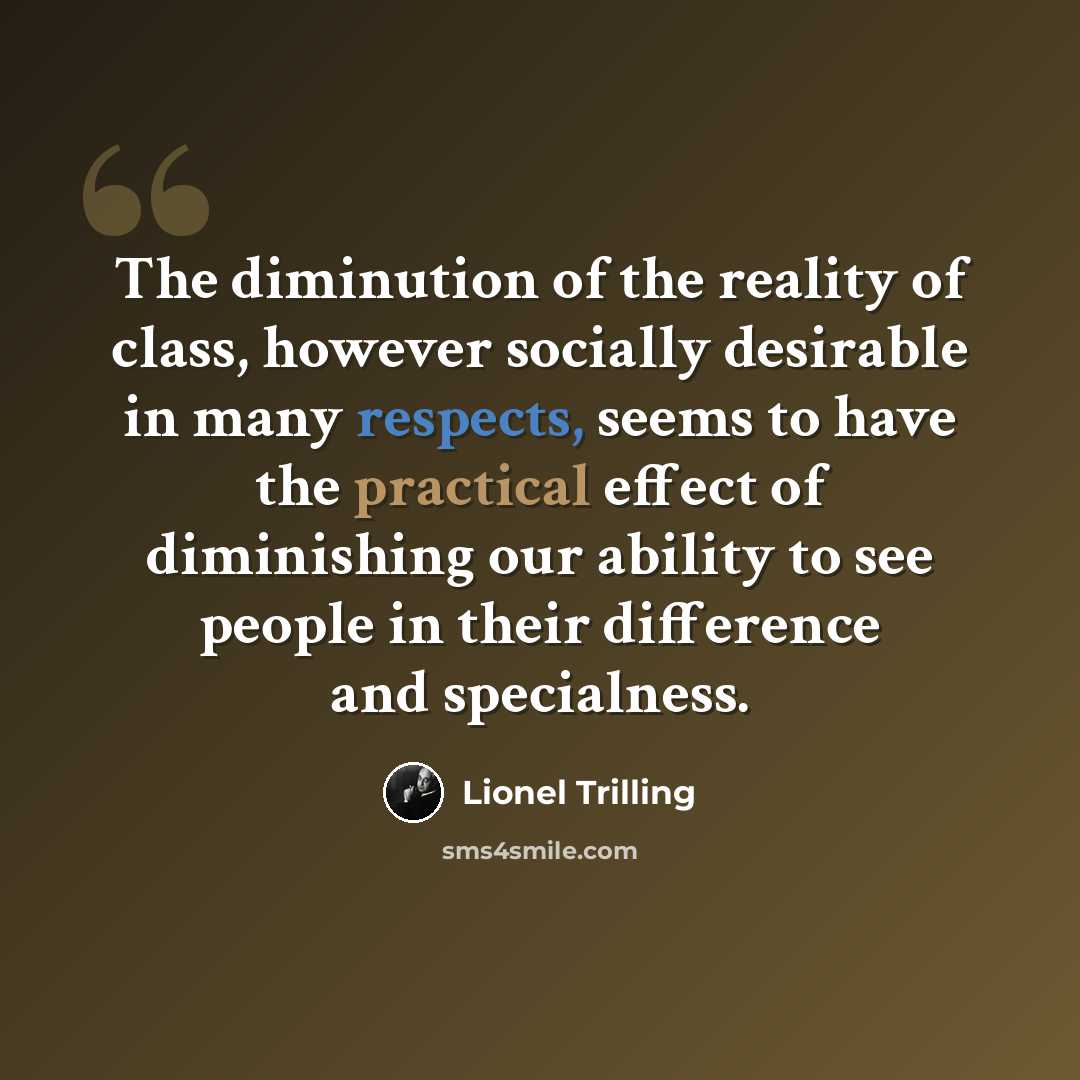 “The diminution of the reality of class, however socially desirable in many respects, seems to have the practical effect of diminishing our ability to see people in their difference and specialness.” quote by Lionel Trilling