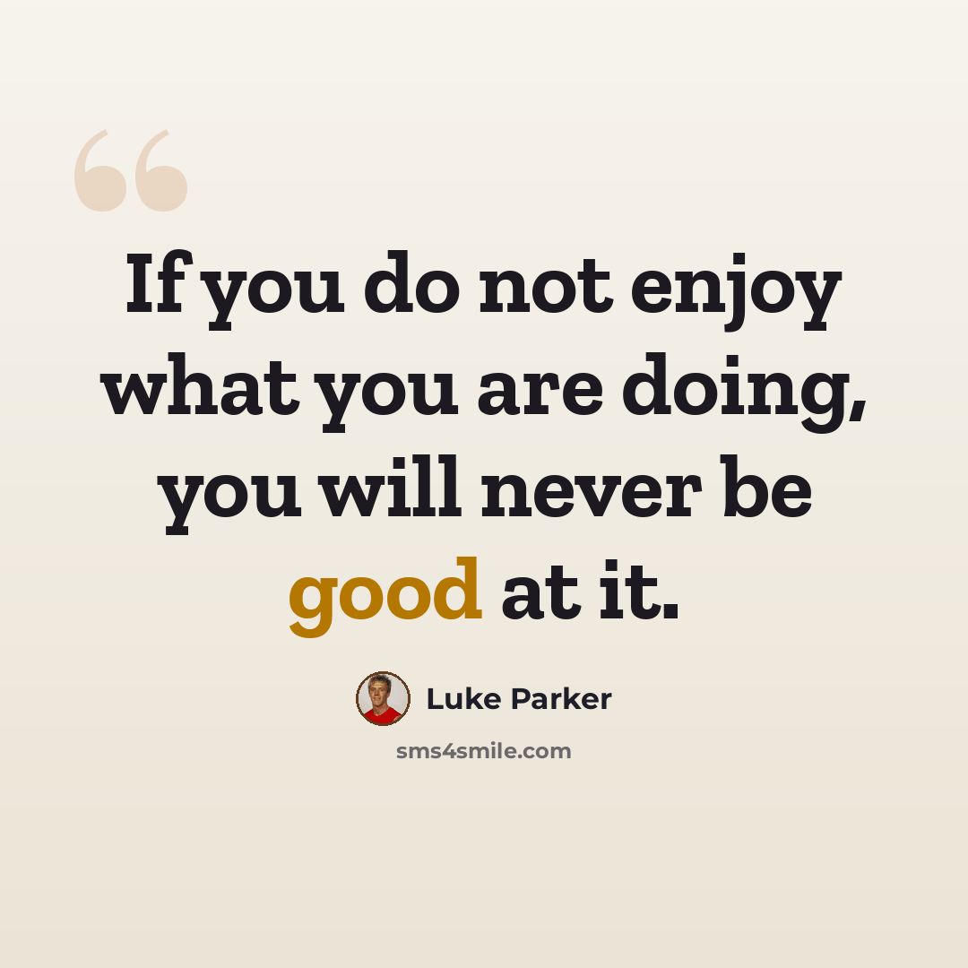 “If you do not enjoy what you are doing, you will never be good at it.” quote by Luke Parker