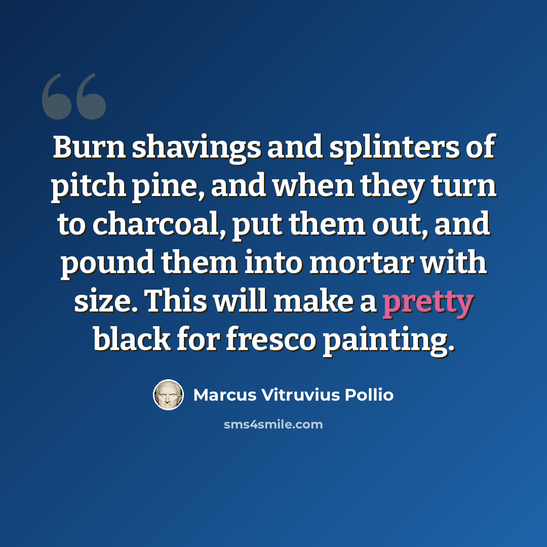 “Burn shavings and splinters of pitch pine, and when they turn to charcoal, put them out, and pound them into mortar with size. This will make a pretty black for fresco painting.” quote by Marcus Vitruvius Pollio