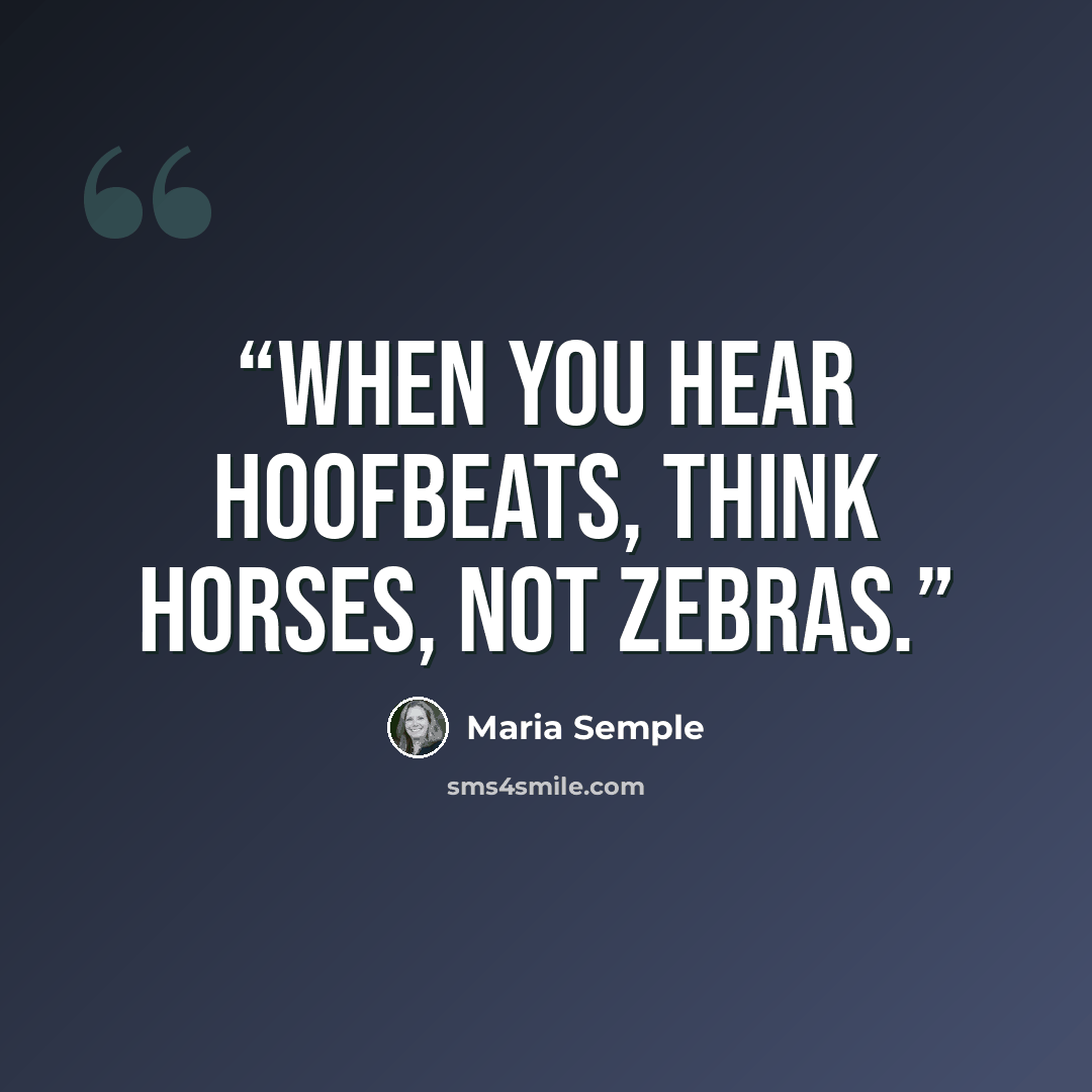 “When you hear hoofbeats, think horses, not zebras.” quote by Maria Semple