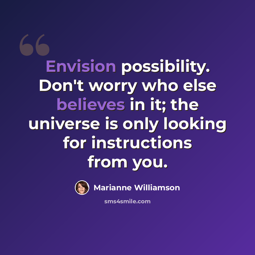 “Envision possibility. Don't worry who else believes in it; the universe is only looking for instructions from you.” quote by Marianne Williamson