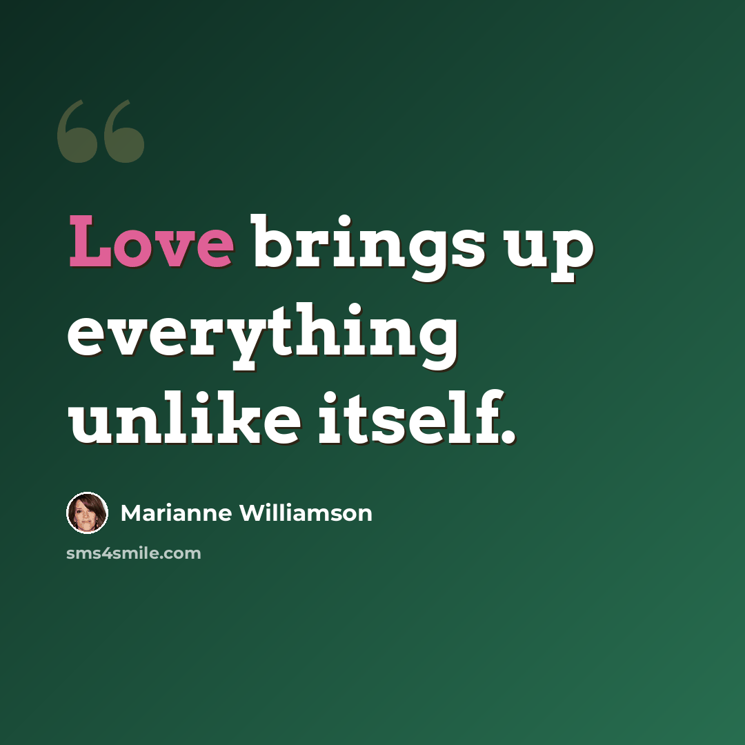 “Love brings up everything unlike itself.” quote by Marianne Williamson
