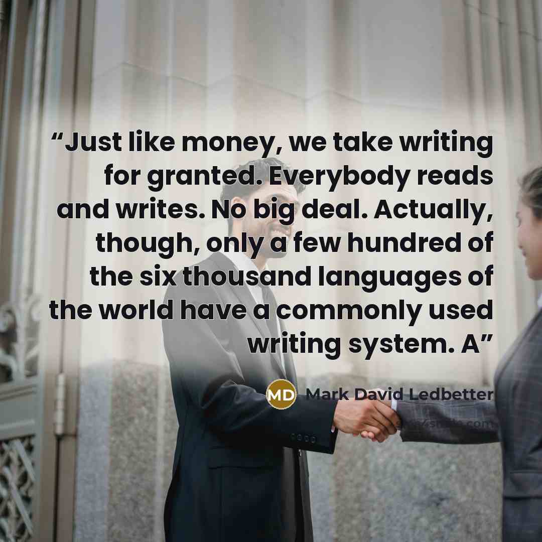 “Just like money, we take writing for granted. Everybody reads and writes. No big deal. Actually, though, only a few hundred of the six thousand languages of the world have a commonly used writing system. A” quote by Mark David Ledbetter