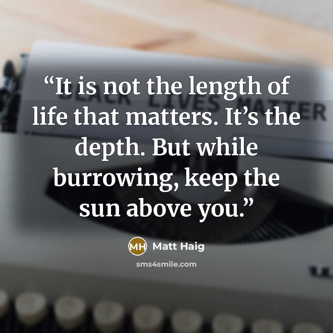 “It is not the length of life that matters. It’s the depth. But while burrowing, keep the sun above you.” quote by Matt Haig