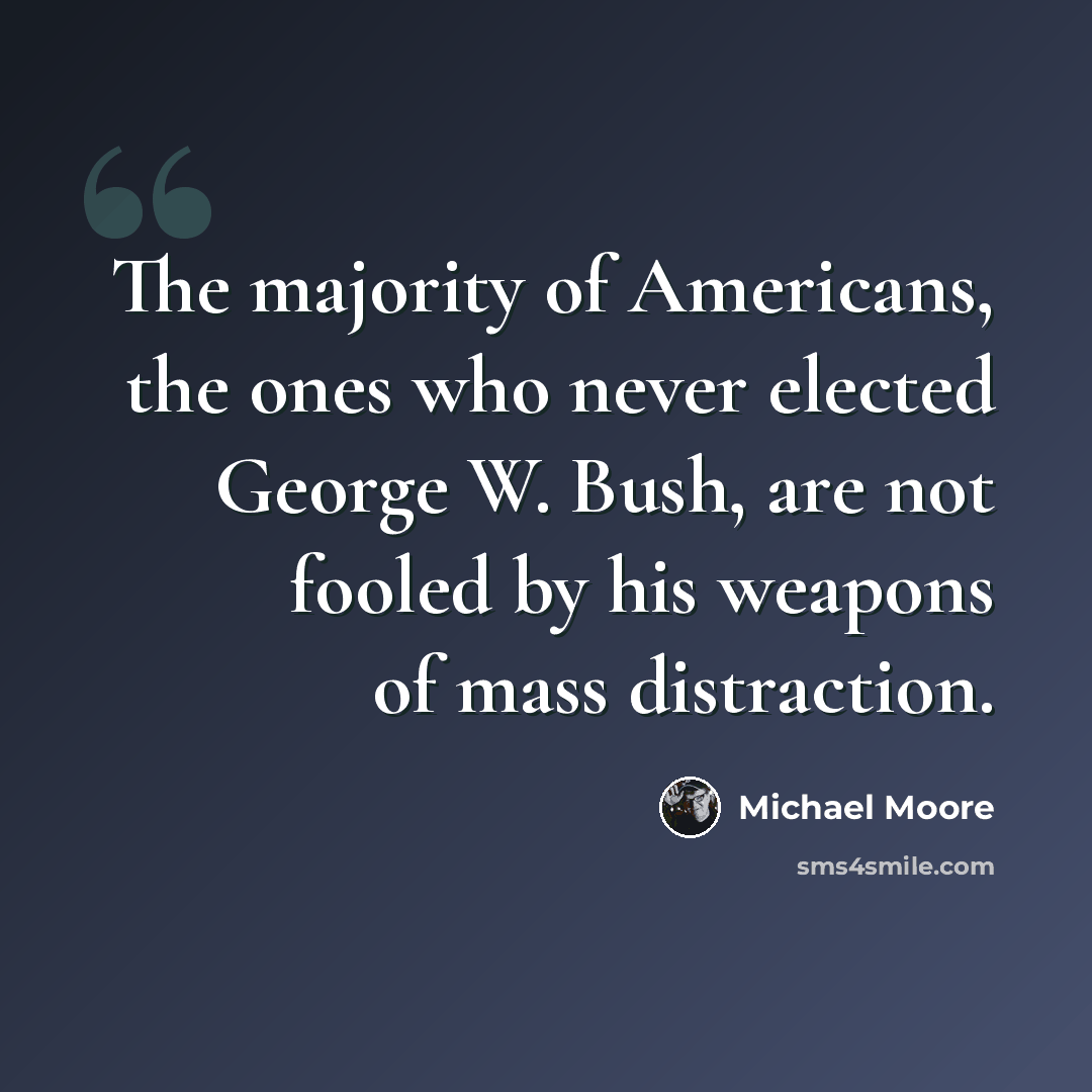 “The majority of Americans, the ones who never elected George W. Bush, are not fooled by his weapons of mass distraction.” quote by Michael Moore
