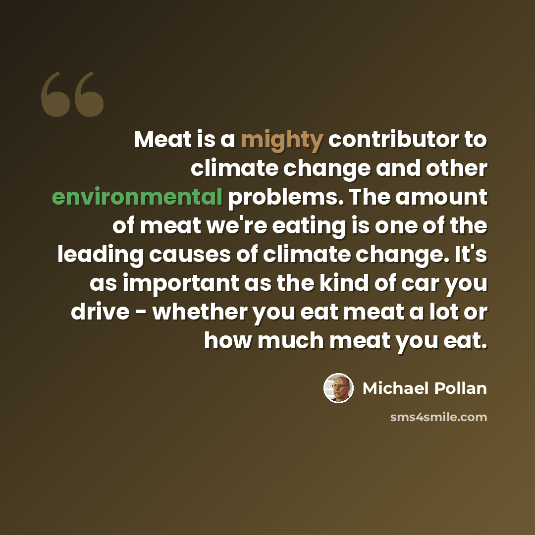 “Meat is a mighty contributor to climate change and other environmental problems. The amount of meat we're eating is one of the leading causes of climate change. It's as important as the kind of car you drive - whether you eat meat a lot or how much meat you eat.” quote by Michael Pollan