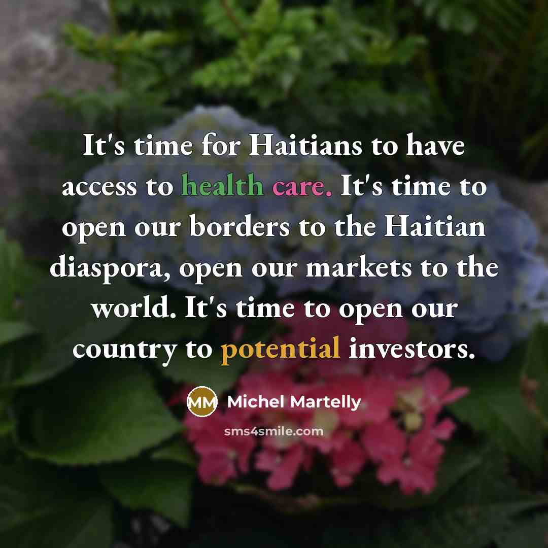 “It's time for Haitians to have access to health care. It's time to open our borders to the Haitian diaspora, open our markets to the world. It's time to open our country to potential investors.” quote by Michel Martelly