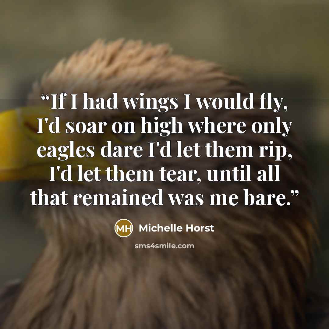 “If I had wings I would fly, I'd soar on high where only eagles dare I'd let them rip, I'd let them tear, until all that remained was me bare.” quote by Michelle Horst