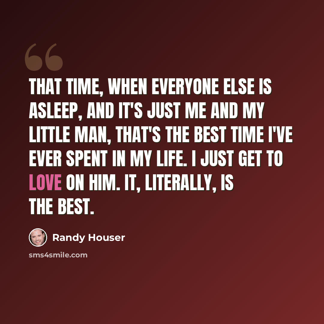 “That time, when everyone else is asleep, and it's just me and my little man, that's the best time I've ever spent in my life. I just get to love on him. It, literally, is the best.” quote by Randy Houser