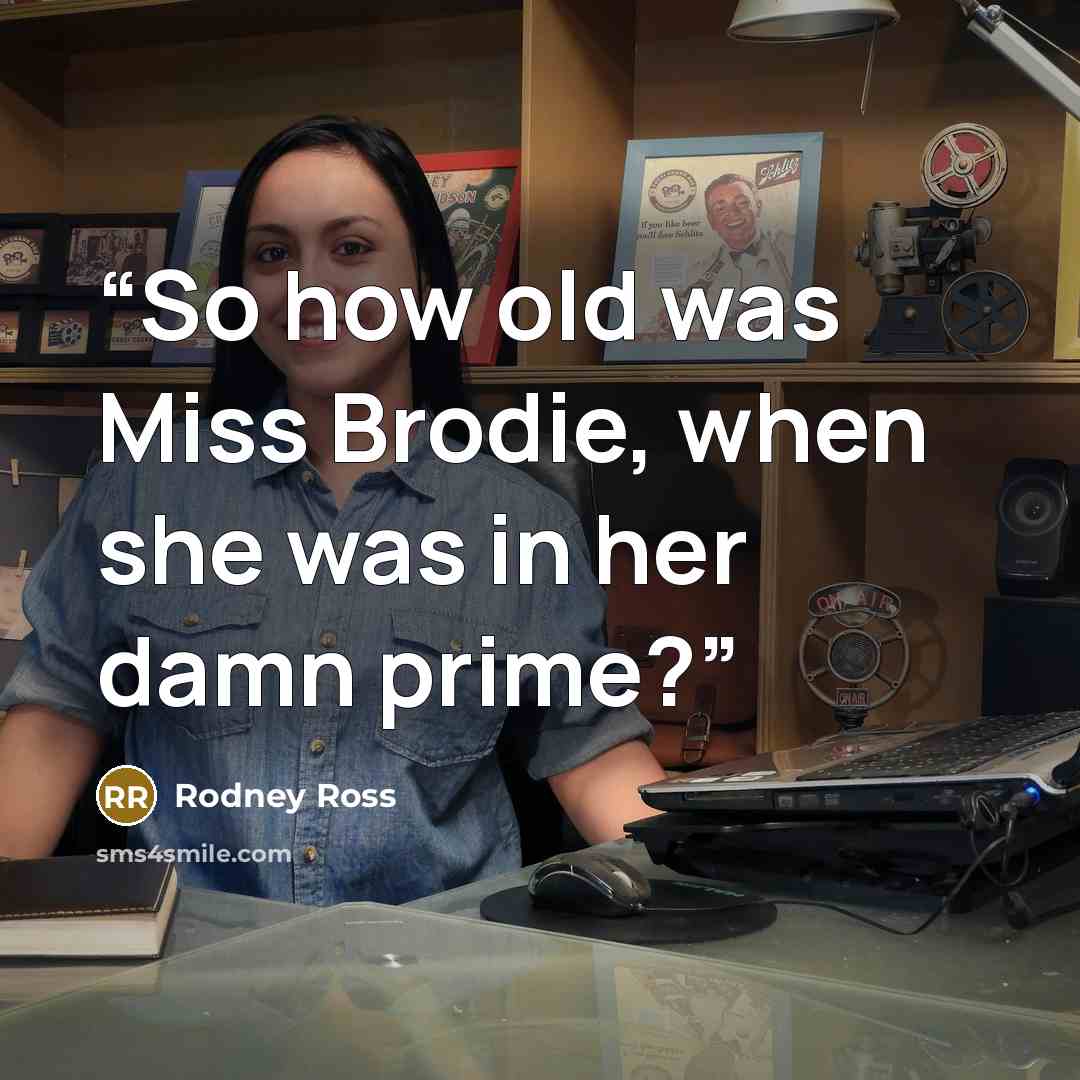 “So how old was Miss Brodie, when she was in her damn prime?” quote by Rodney Ross