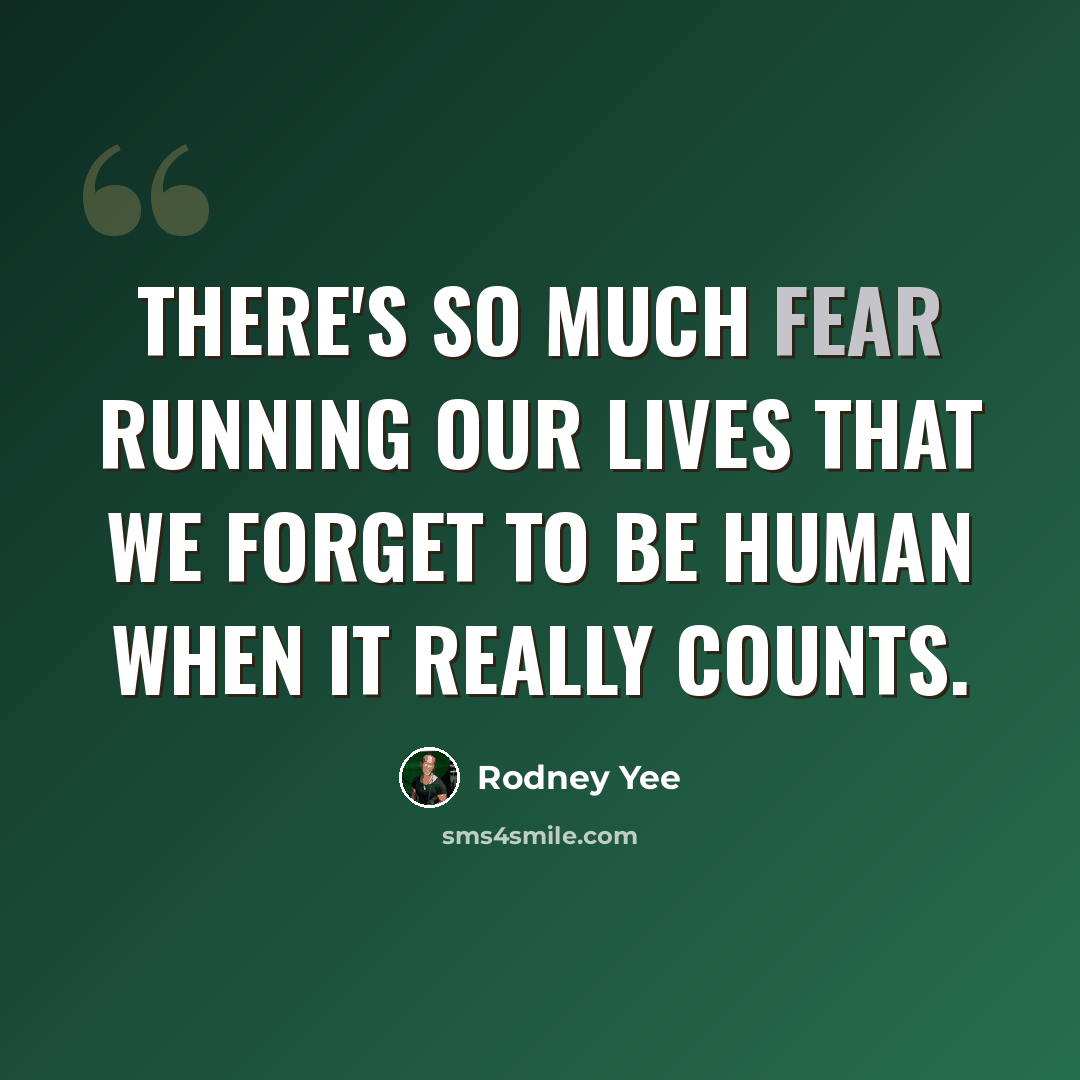 “There's so much fear running our lives that we forget to be human when it really counts.” quote by Rodney Yee