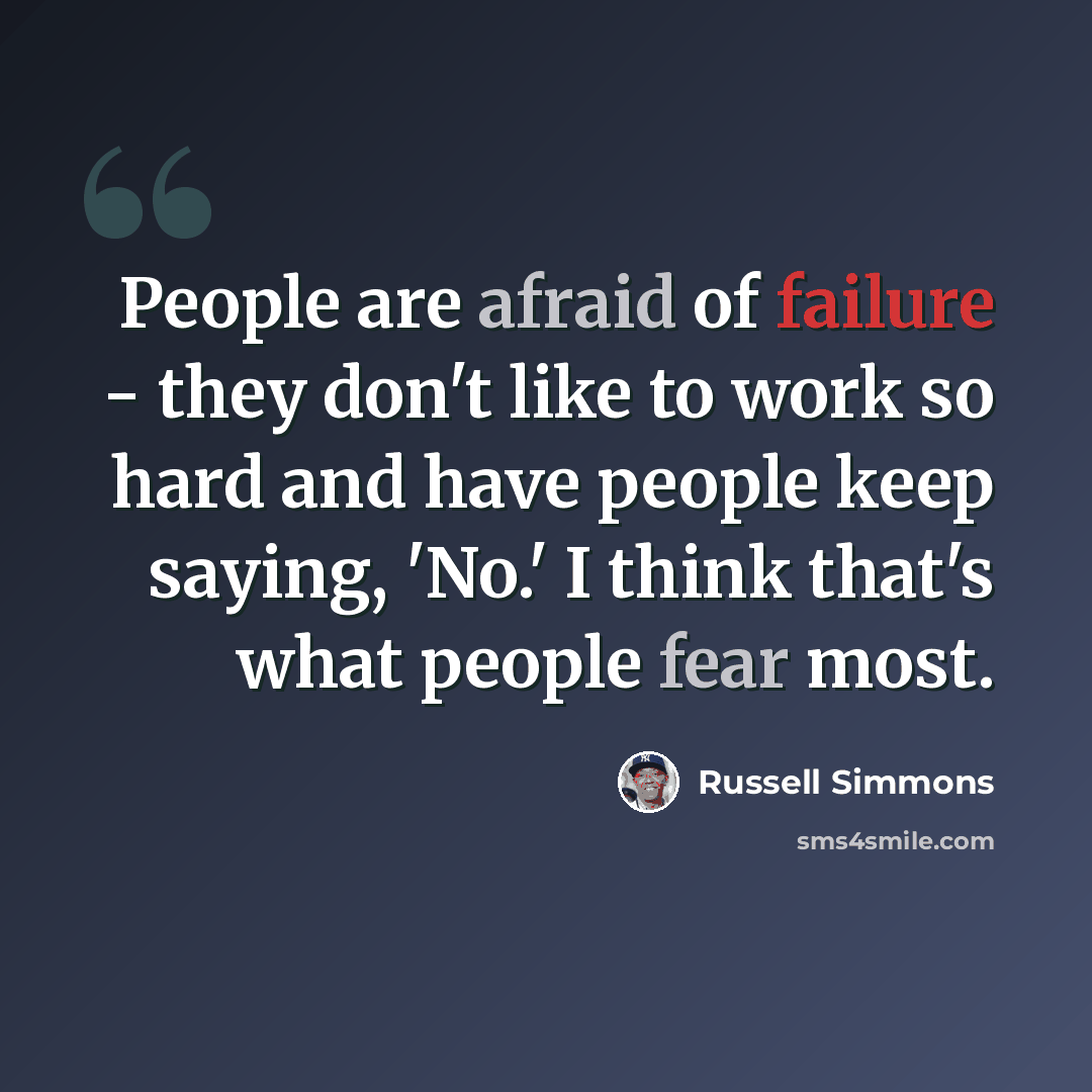 “People are afraid of failure - they don't like to work so hard and have people keep saying, 'No.' I think that's what people fear most.” quote by Russell Simmons