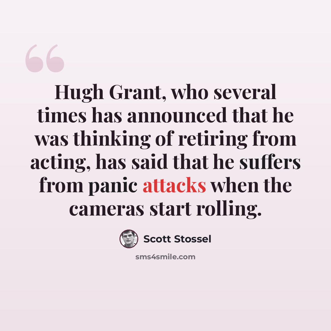 “Hugh Grant, who several times has announced that he was thinking of retiring from acting, has said that he suffers from panic attacks when the cameras start rolling.” quote by Scott Stossel