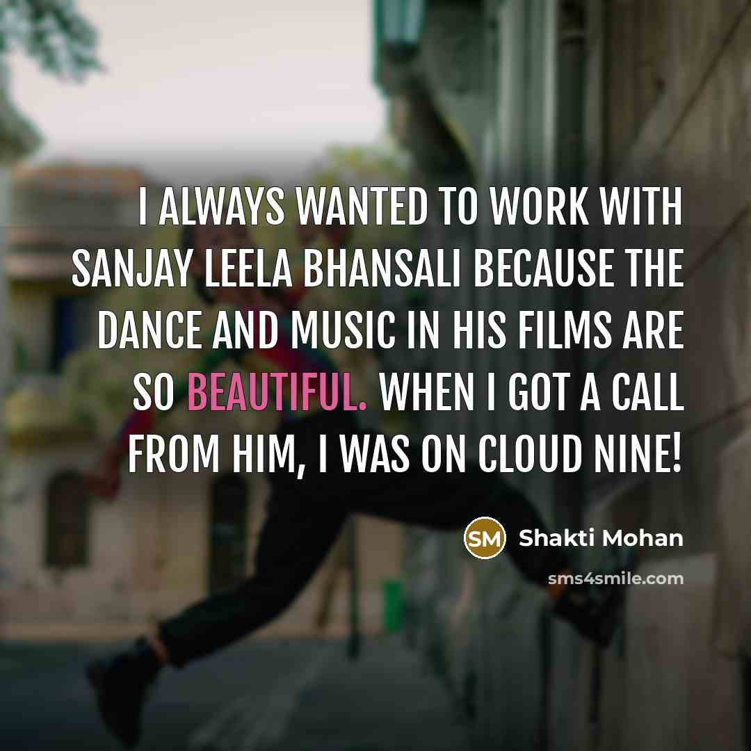 “I always wanted to work with Sanjay Leela Bhansali because the dance and music in his films are so beautiful. When I got a call from him, I was on cloud nine!” quote by Shakti Mohan