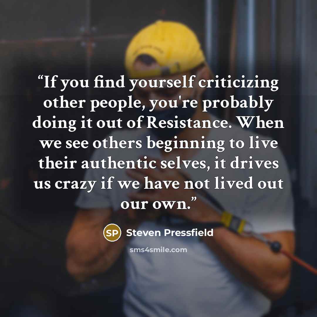 “If you find yourself criticizing other people, you're probably doing it out of Resistance. When we see others beginning to live their authentic selves, it drives us crazy if we have not lived out our own.” quote by Steven Pressfield