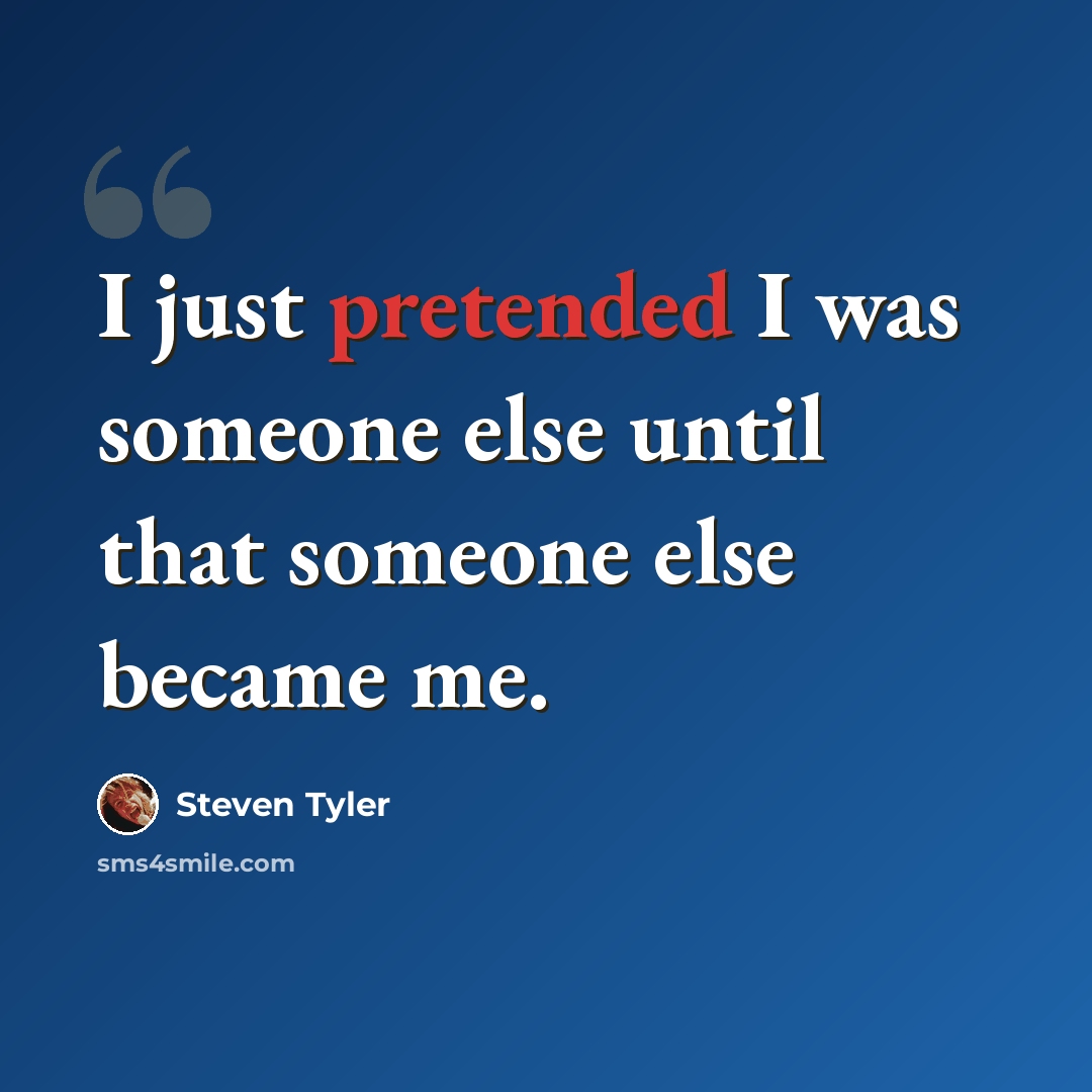 “I just pretended I was someone else until that someone else became me.” quote by Steven Tyler