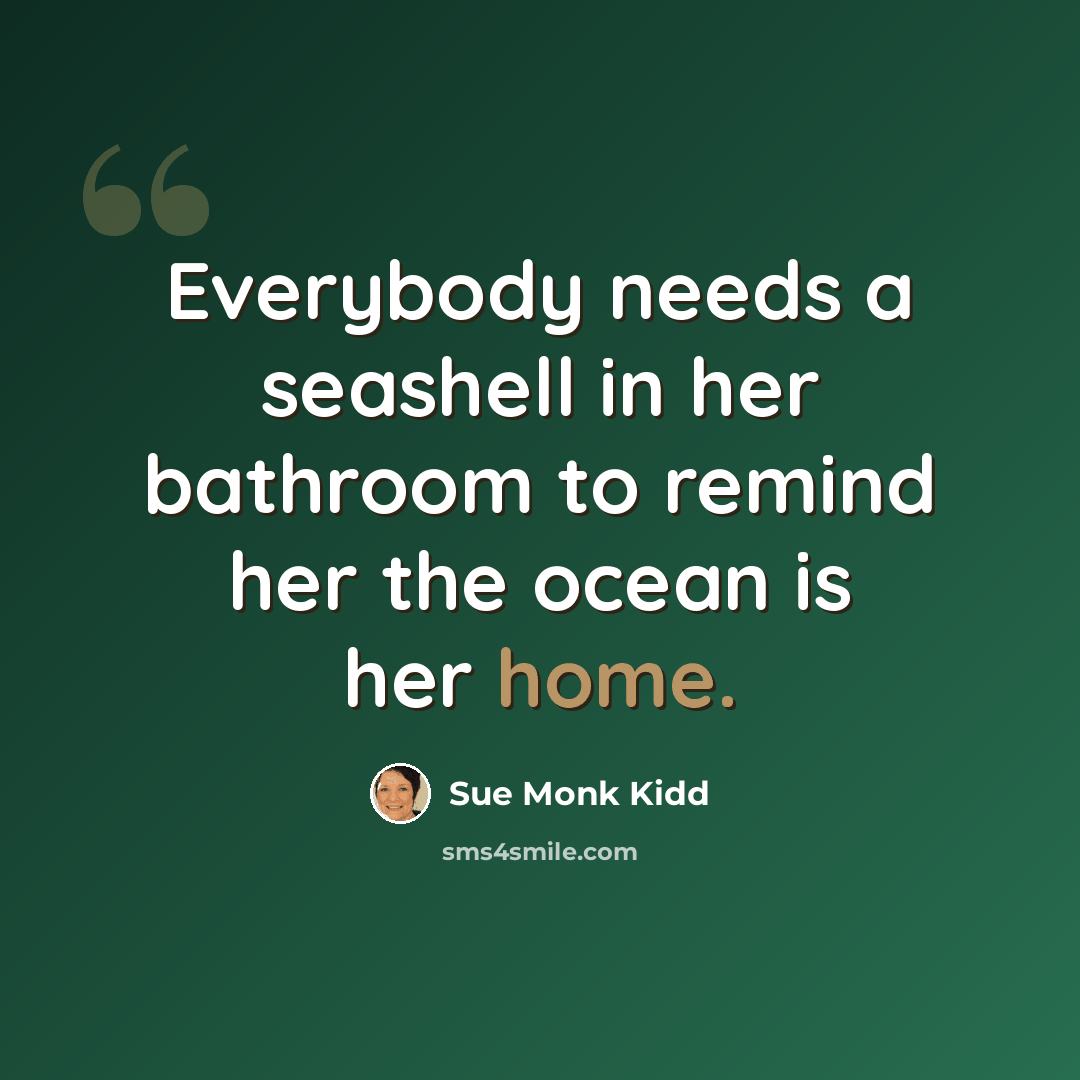 “Everybody needs a seashell in her bathroom to remind her the ocean is her home.” quote by Sue Monk Kidd