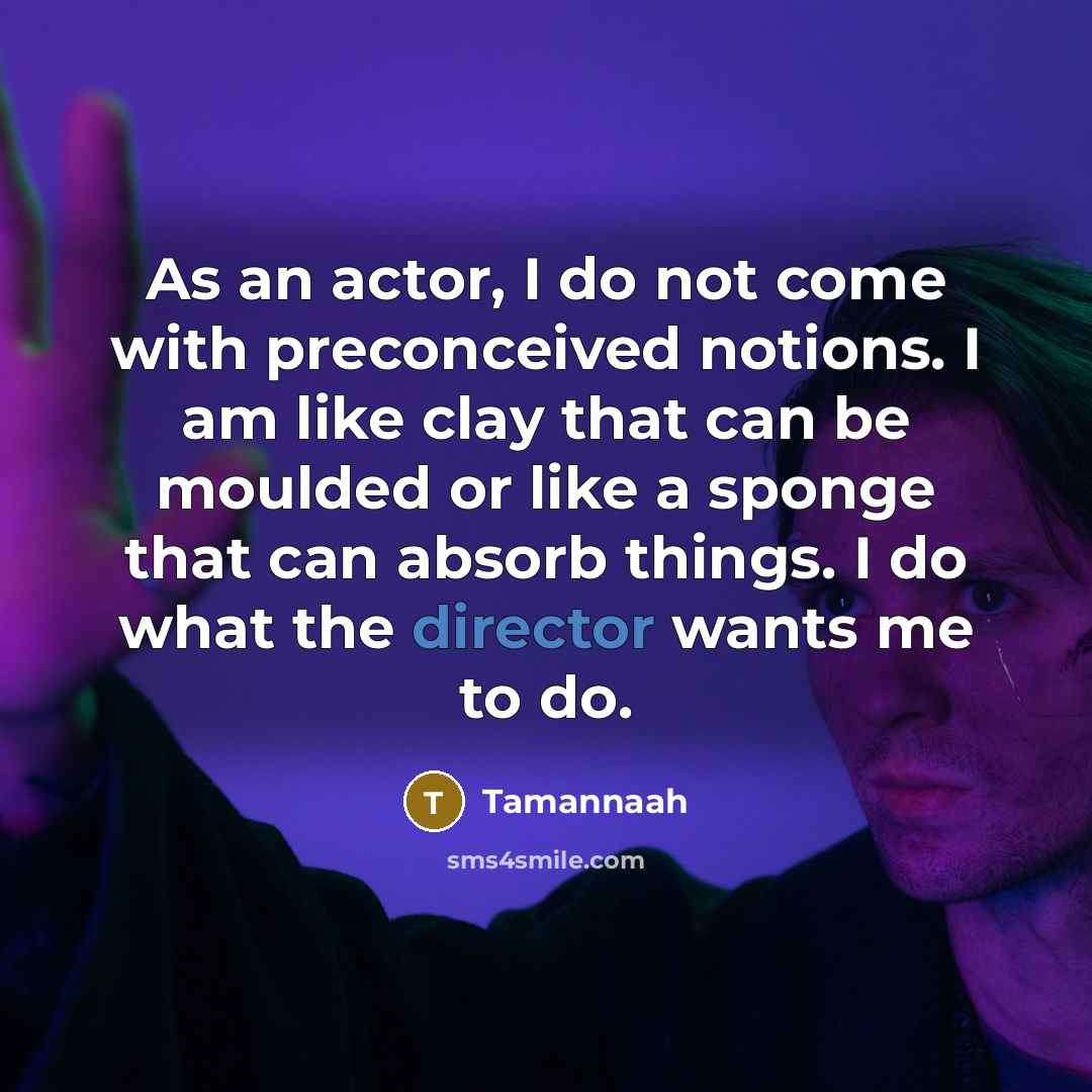 “As an actor, I do not come with preconceived notions. I am like clay that can be moulded or like a sponge that can absorb things. I do what the director wants me to do.” quote by Tamannaah