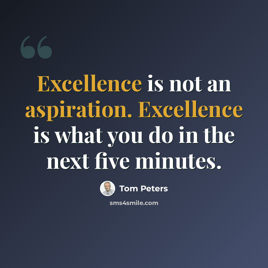 “Excellence is not an aspiration. Excellence is what you do in the next five minutes.” quote by Tom Peters