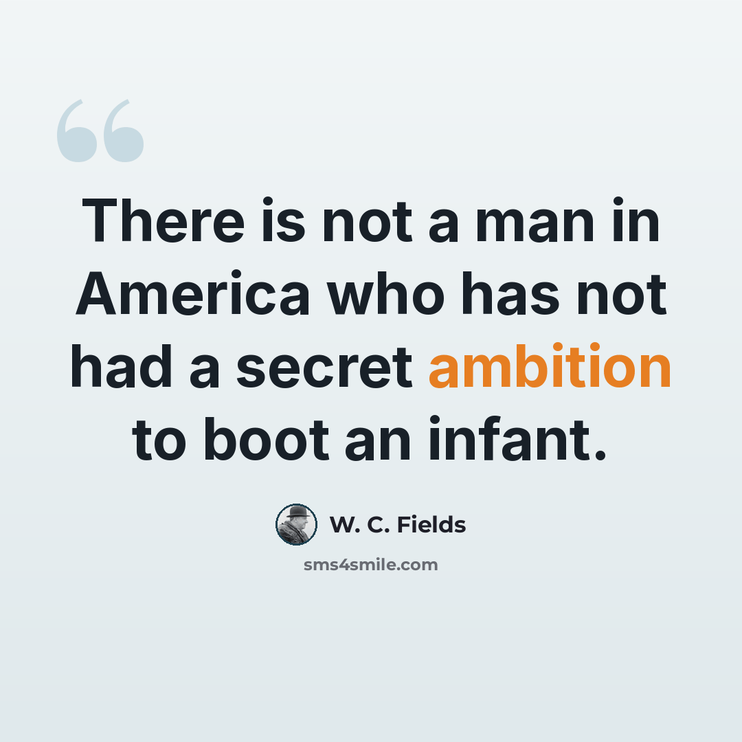 “There is not a man in America who has not had a secret ambition to boot an infant.” quote by W. C. Fields