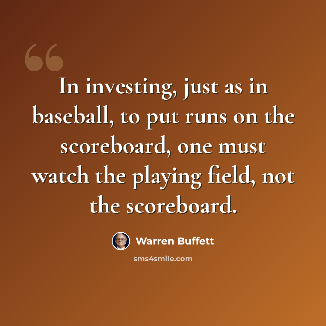 “In investing, just as in baseball, to put runs on the scoreboard, one must watch the playing field, not the scoreboard.” quote by Warren Buffett