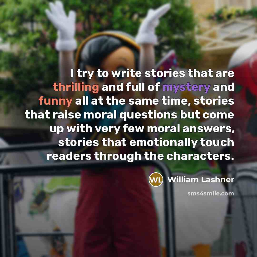 “I try to write stories that are thrilling and full of mystery and funny all at the same time, stories that raise moral questions but come up with very few moral answers, stories that emotionally touch readers through the characters.” quote by William Lashner