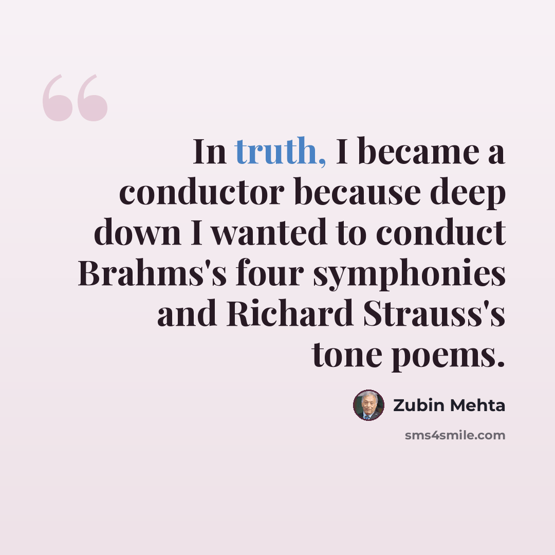 “In truth, I became a conductor because deep down I wanted to conduct Brahms's four symphonies and Richard Strauss's tone poems.” quote by Zubin Mehta