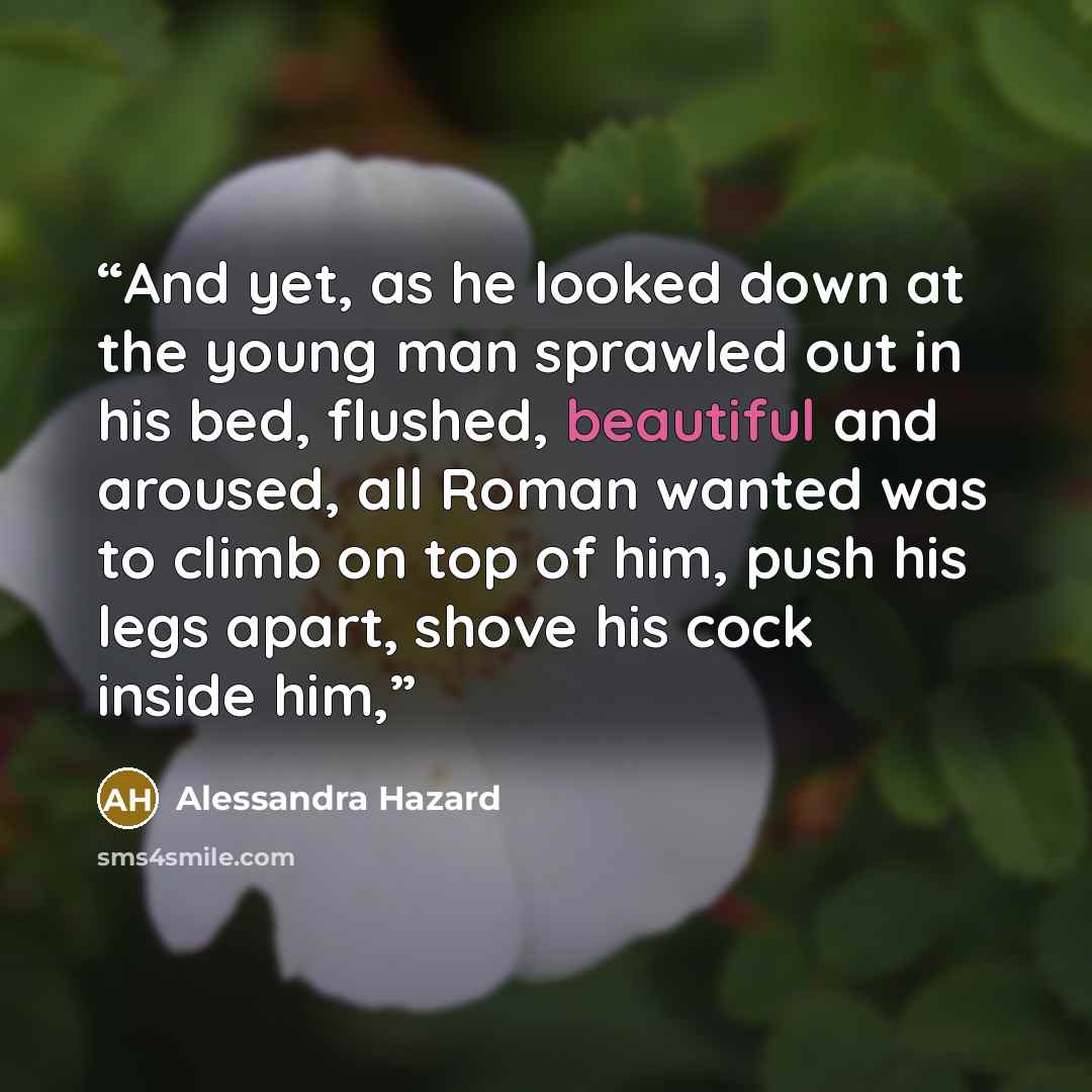 “And yet, as he looked down at the young man sprawled out in his bed, flushed, beautiful and aroused, all Roman wanted was to climb on top of him, push his legs apart, shove his cock inside him,” quote by Alessandra Hazard