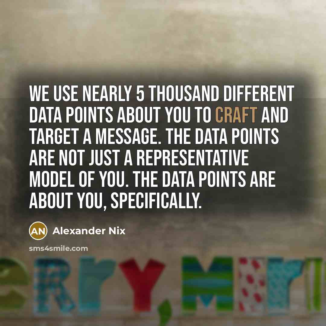 “We use nearly 5 thousand different data points about you to craft and target a message. The data points are not just a representative model of you. The data points are about you, specifically.” quote by Alexander Nix